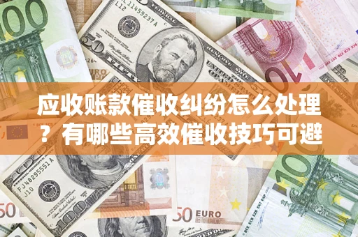 济南应收账款催收纠纷怎么处理？有哪些高效催收技巧可避免坏账？