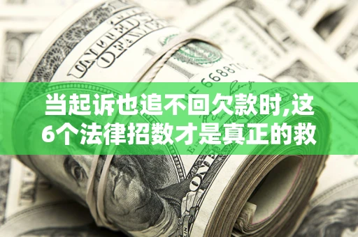 济南当起诉也追不回欠款时,这6个法律招数才是真正的救命稻草
