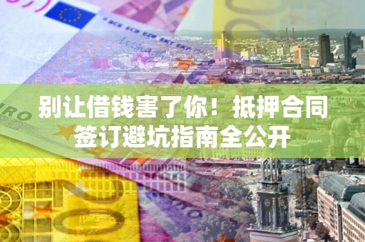 济南别让借钱害了你！抵押合同签订避坑指南全公开