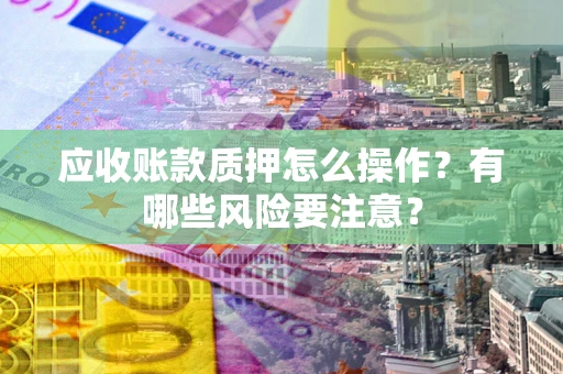 济南应收账款质押怎么操作？有哪些风险要注意？