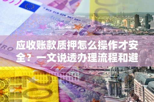 济南应收账款质押怎么操作才安全？一文说透办理流程和避险绝招